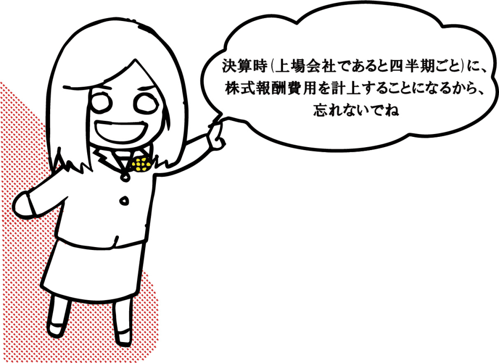 決算時（上場会社であると四半期ごと）に、株式報酬費用を計上することになるから、忘れないでね